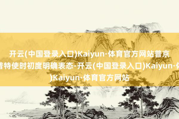 开云(中国登录入口)Kaiyun·体育官方网站普京在接见特朗普特使时初度明确表态-开云(中国登录入口)Kaiyun·体育官方网站