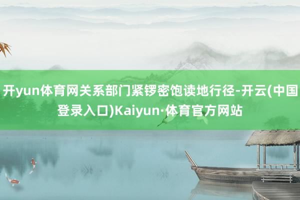 开yun体育网关系部门紧锣密饱读地行径-开云(中国登录入口)Kaiyun·体育官方网站