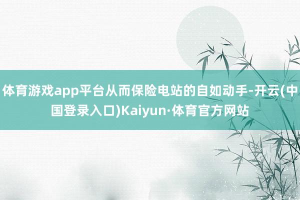 体育游戏app平台从而保险电站的自如动手-开云(中国登录入口)Kaiyun·体育官方网站