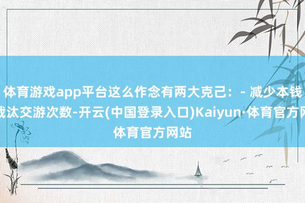 体育游戏app平台这么作念有两大克己：- 减少本钱：裁汰交游次数-开云(中国登录入口)Kaiyun·体育官方网站