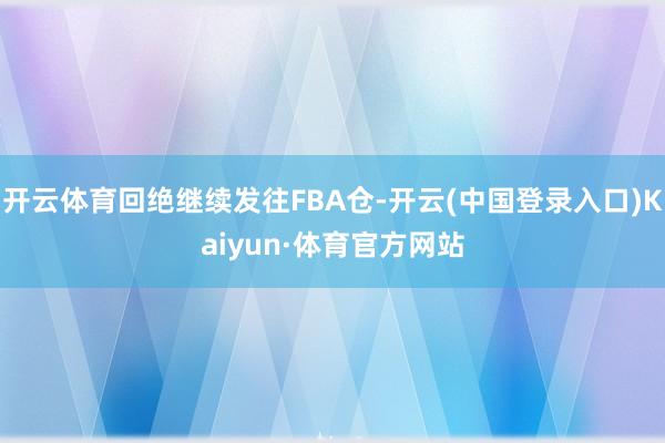 开云体育回绝继续发往FBA仓-开云(中国登录入口)Kaiyun·体育官方网站