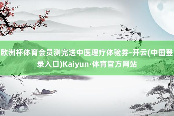 欧洲杯体育会员测完送中医理疗体验券-开云(中国登录入口)Kaiyun·体育官方网站