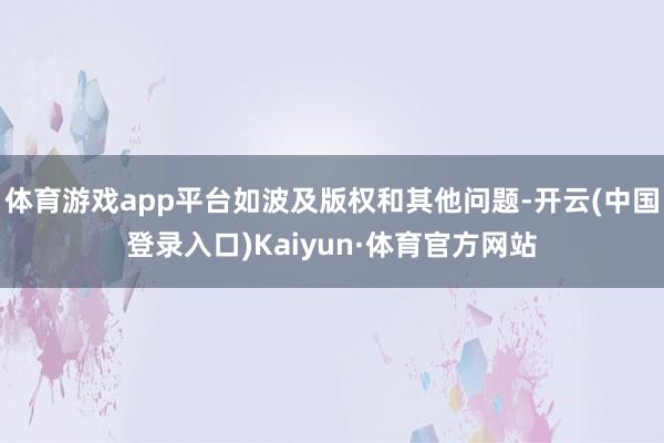 体育游戏app平台如波及版权和其他问题-开云(中国登录入口)Kaiyun·体育官方网站