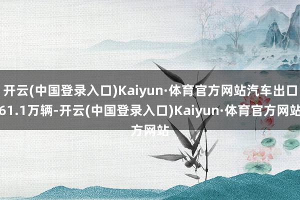 开云(中国登录入口)Kaiyun·体育官方网站汽车出口61.1万辆-开云(中国登录入口)Kaiyun·体育官方网站