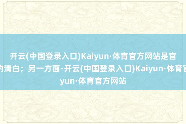 开云(中国登录入口)Kaiyun·体育官方网站是官方宣告的清白；另一方面-开云(中国登录入口)Kaiyun·体育官方网站