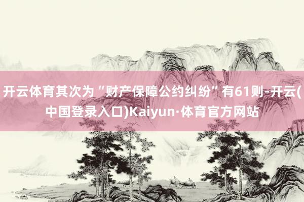 开云体育其次为“财产保障公约纠纷”有61则-开云(中国登录入口)Kaiyun·体育官方网站