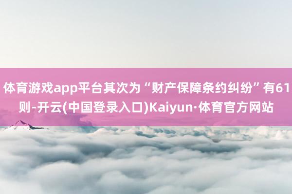 体育游戏app平台其次为“财产保障条约纠纷”有61则-开云(中国登录入口)Kaiyun·体育官方网站