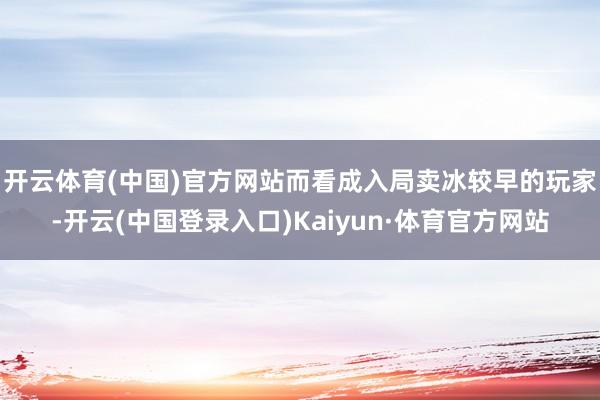 开云体育(中国)官方网站　　而看成入局卖冰较早的玩家-开云(中国登录入口)Kaiyun·体育官方网站