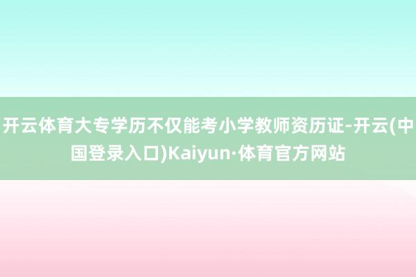 开云体育大专学历不仅能考小学教师资历证-开云(中国登录入口)Kaiyun·体育官方网站