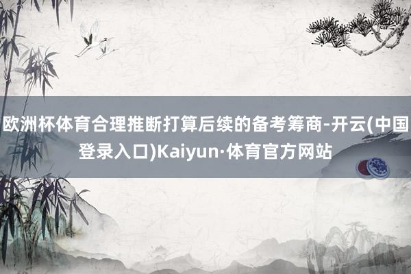 欧洲杯体育合理推断打算后续的备考筹商-开云(中国登录入口)Kaiyun·体育官方网站