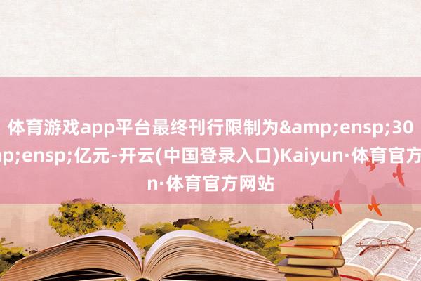 体育游戏app平台最终刊行限制为&ensp;30&ensp;亿元-开云(中国登录入口)Kaiyun·体育官方网站