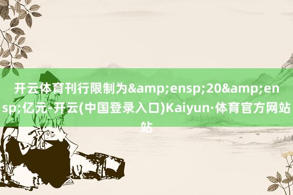 开云体育刊行限制为&ensp;20&ensp;亿元-开云(中国登录入口)Kaiyun·体育官方网站