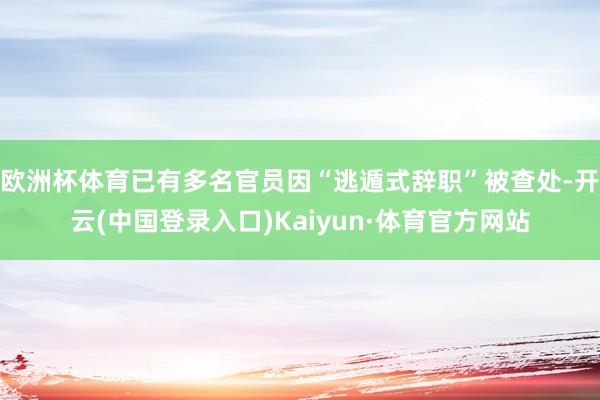 欧洲杯体育已有多名官员因“逃遁式辞职”被查处-开云(中国登录入口)Kaiyun·体育官方网站