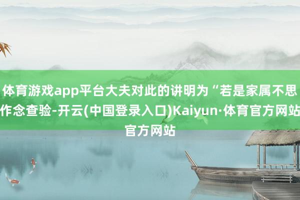 体育游戏app平台大夫对此的讲明为“若是家属不思作念查验-开云(中国登录入口)Kaiyun·体育官方网站