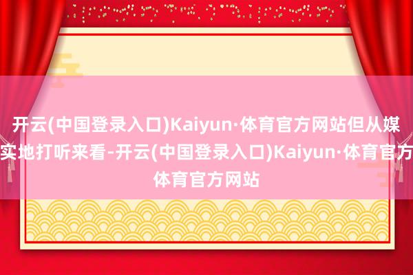 开云(中国登录入口)Kaiyun·体育官方网站但从媒体的实地打听来看-开云(中国登录入口)Kaiyun·体育官方网站