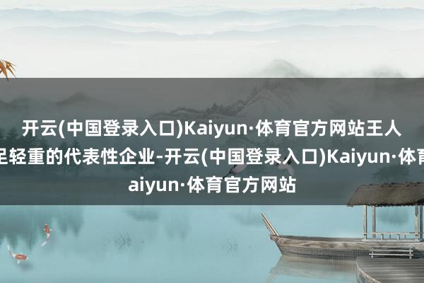 开云(中国登录入口)Kaiyun·体育官方网站王人是业界举足轻重的代表性企业-开云(中国登录入口)Kaiyun·体育官方网站