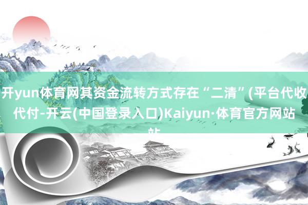 开yun体育网其资金流转方式存在“二清”(平台代收代付-开云(中国登录入口)Kaiyun·体育官方网站