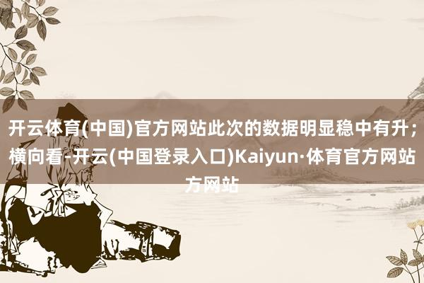 开云体育(中国)官方网站此次的数据明显稳中有升；横向看-开云(中国登录入口)Kaiyun·体育官方网站