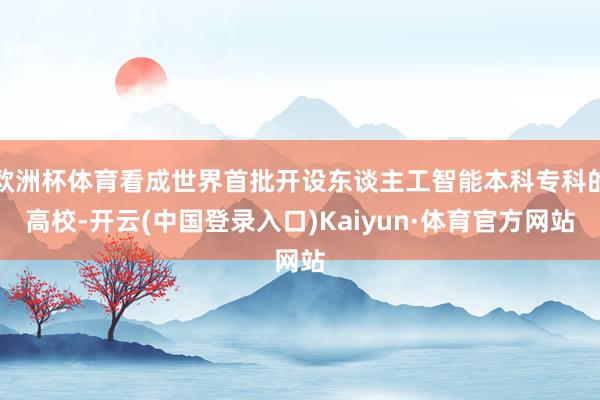 欧洲杯体育看成世界首批开设东谈主工智能本科专科的高校-开云(中国登录入口)Kaiyun·体育官方网站