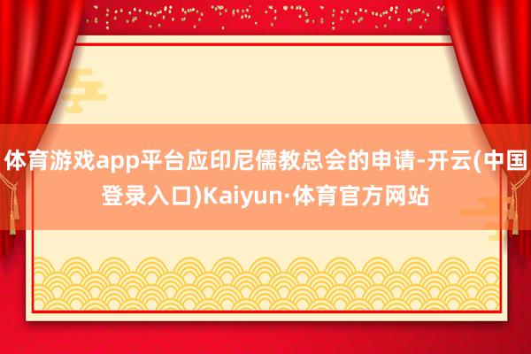 体育游戏app平台应印尼儒教总会的申请-开云(中国登录入口)Kaiyun·体育官方网站