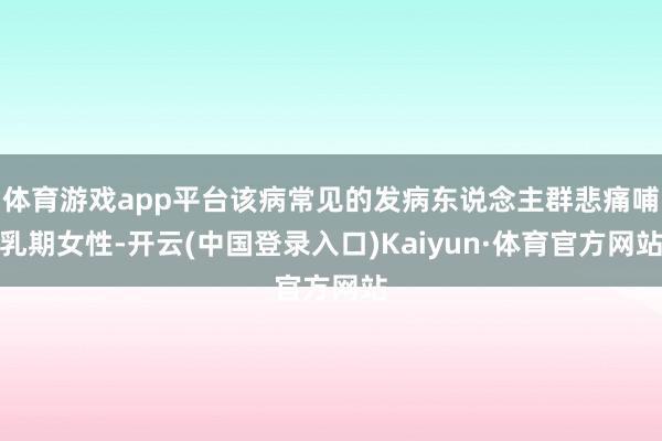 体育游戏app平台该病常见的发病东说念主群悲痛哺乳期女性-开云(中国登录入口)Kaiyun·体育官方网站