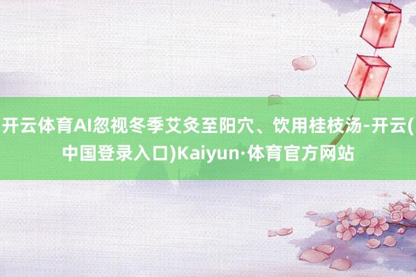 开云体育AI忽视冬季艾灸至阳穴、饮用桂枝汤-开云(中国登录入口)Kaiyun·体育官方网站