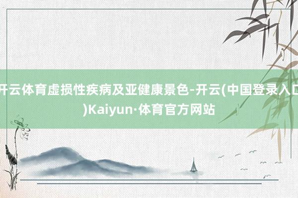 开云体育虚损性疾病及亚健康景色-开云(中国登录入口)Kaiyun·体育官方网站