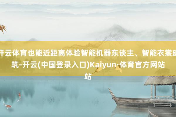 开云体育也能近距离体验智能机器东谈主、智能衣裳建筑-开云(中国登录入口)Kaiyun·体育官方网站