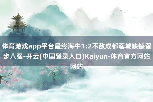 体育游戏app平台最终海牛1:2不敌成都蓉城缺憾留步八强-开云(中国登录入口)Kaiyun·体育官方网站