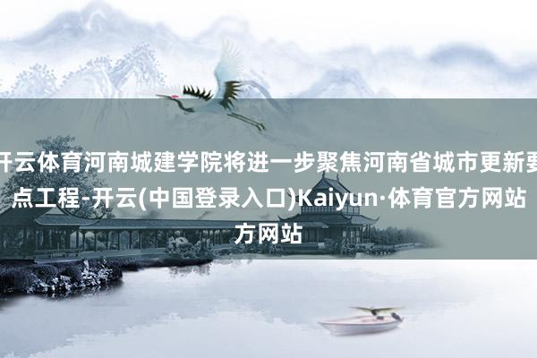 开云体育河南城建学院将进一步聚焦河南省城市更新要点工程-开云(中国登录入口)Kaiyun·体育官方网站