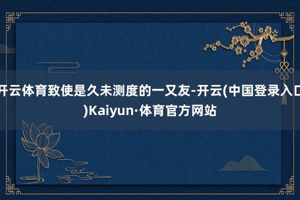 开云体育致使是久未测度的一又友-开云(中国登录入口)Kaiyun·体育官方网站