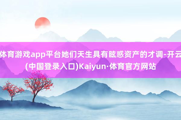 体育游戏app平台她们天生具有眩惑资产的才调-开云(中国登录入口)Kaiyun·体育官方网站