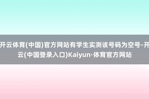 开云体育(中国)官方网站有学生实测该号码为空号-开云(中国登录入口)Kaiyun·体育官方网站