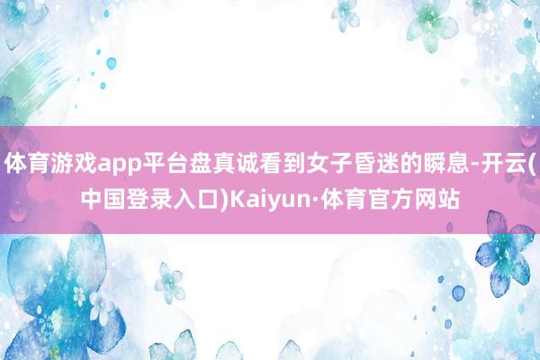 体育游戏app平台盘真诚看到女子昏迷的瞬息-开云(中国登录入口)Kaiyun·体育官方网站