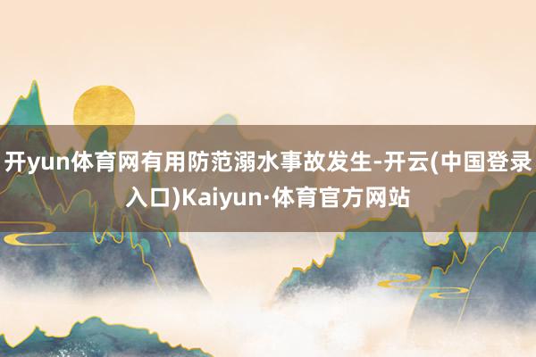 开yun体育网有用防范溺水事故发生-开云(中国登录入口)Kaiyun·体育官方网站