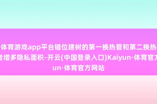 体育游戏app平台错位建树的第一换热管和第二换热管或者增多隐私面积-开云(中国登录入口)Kaiyun·体育官方网站