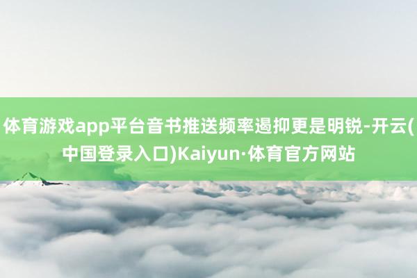体育游戏app平台音书推送频率遏抑更是明锐-开云(中国登录入口)Kaiyun·体育官方网站