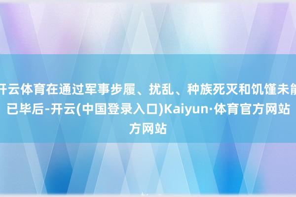 开云体育在通过军事步履、扰乱、种族死灭和饥馑未能已毕后-开云(中国登录入口)Kaiyun·体育官方网站