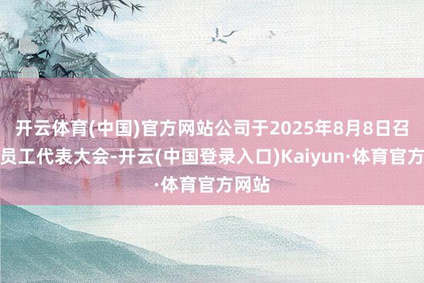 开云体育(中国)官方网站公司于2025年8月8日召开了员工代表大会-开云(中国登录入口)Kaiyun·体育官方网站