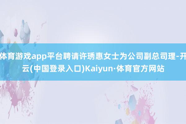 体育游戏app平台聘请许琇惠女士为公司副总司理-开云(中国登录入口)Kaiyun·体育官方网站