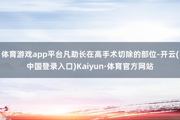 体育游戏app平台凡助长在高手术切除的部位-开云(中国登录入口)Kaiyun·体育官方网站