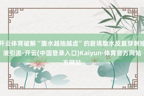 开云体育破解“腹水越抽越虚”的窘境腹水反复穿刺抽液引流-开云(中国登录入口)Kaiyun·体育官方网站