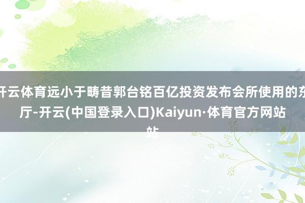 开云体育远小于畴昔郭台铭百亿投资发布会所使用的东厅-开云(中国登录入口)Kaiyun·体育官方网站