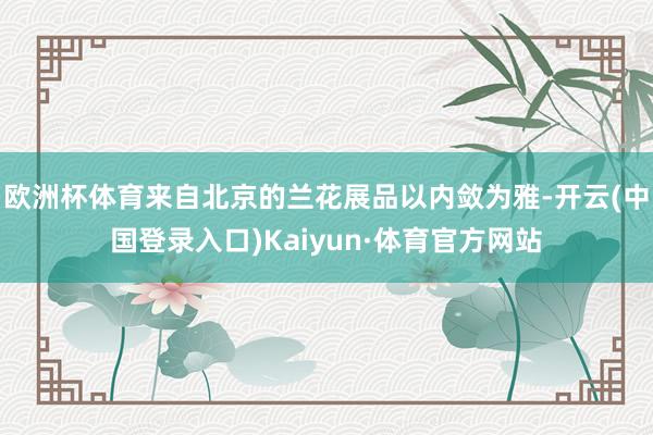 欧洲杯体育来自北京的兰花展品以内敛为雅-开云(中国登录入口)Kaiyun·体育官方网站
