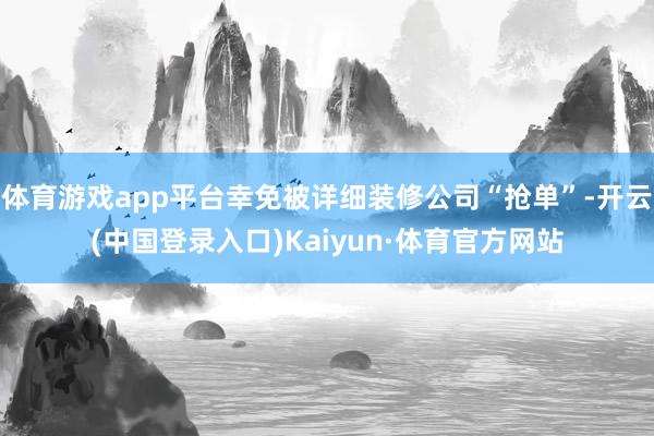 体育游戏app平台幸免被详细装修公司“抢单”-开云(中国登录入口)Kaiyun·体育官方网站