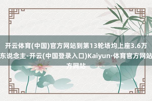开云体育(中国)官方网站到第13轮场均上座3.6万东说念主-开云(中国登录入口)Kaiyun·体育官方网站