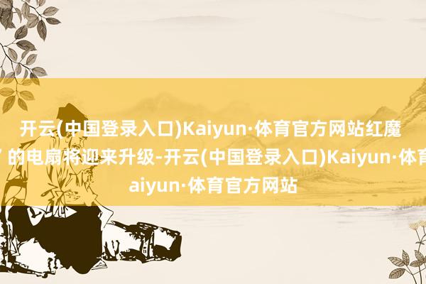 开云(中国登录入口)Kaiyun·体育官方网站红魔 11“家传”的电扇将迎来升级-开云(中国登录入口)Kaiyun·体育官方网站