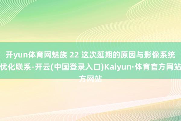 开yun体育网魅族 22 这次延期的原因与影像系统优化联系-开云(中国登录入口)Kaiyun·体育官方网站
