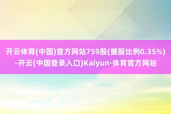 开云体育(中国)官方网站759股(握股比例0.35%)-开云(中国登录入口)Kaiyun·体育官方网站