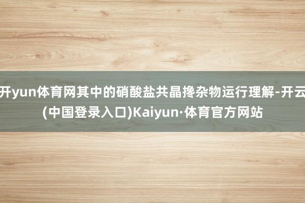开yun体育网其中的硝酸盐共晶搀杂物运行理解-开云(中国登录入口)Kaiyun·体育官方网站